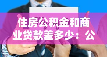 住房公積金和商業貸款差多少：公積金與商貸利率相差多少