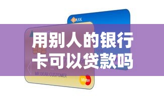 用別人的銀行卡可以貸款嗎：冒用他人銀行卡能否成功貸款