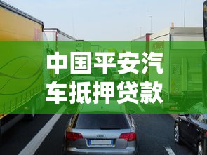 中國平安汽車抵押貸款：平安車抵貸申請條件及額度如何