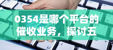 0354是哪個(gè)平臺(tái)的催收業(yè)務(wù)，探討五款2025最新現(xiàn)在還有易下款的平臺(tái)