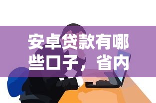 安卓貸款有哪些口子，省內五個2025最新有那些平臺可以借錢