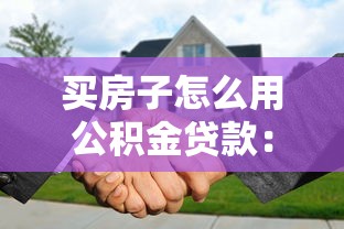 買房子怎么用公積金貸款：公積金貸款購房全流程解析