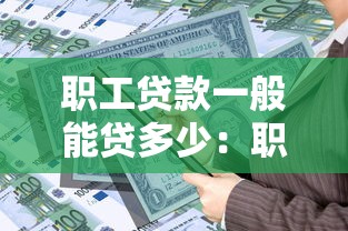 職工貸款一般能貸多少：職工貸款額度上限是多少？