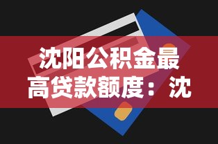 沈陽公積金最高貸款額度：沈陽公積金貸款上限是多少？