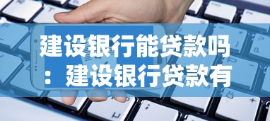 建設銀行能貸款嗎：建設銀行貸款有哪些類型和條件
