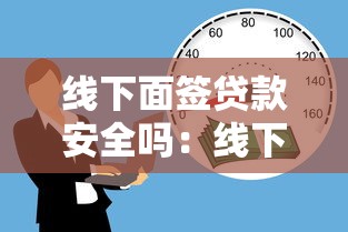 線下面簽貸款安全嗎：線下借貸當面簽可靠嗎