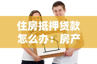 住房抵押貸款怎么辦：房產抵押貸款如何申請