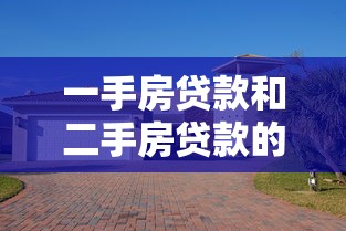 一手房貸款和二手房貸款的區別：一手房二手房貸款差異何在