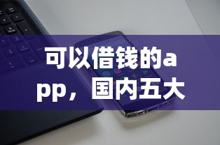 可以借錢的app，國內五大2025最新手機上平臺好借錢