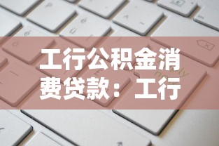 工行公積金消費貸款：工行公積金貸款如何申請消費用途