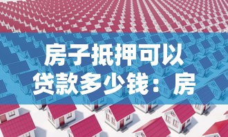 房子抵押可以貸款多少錢：房產抵押最高能貸出多少金額