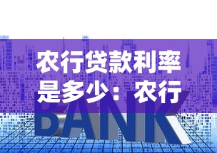 農行貸款利率是多少：農行2025年各類貸款利率如何