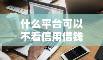 什么平臺可以不看信用借錢，盤點五個2025最新十大良心貸款平臺利息低一點