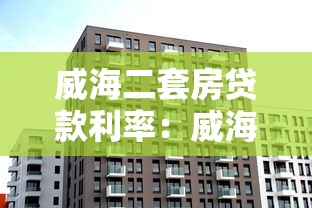 威海二套房貸款利率：威海二套房公積金利率2025年是多少