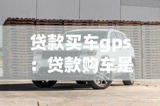 貸款買車gps：貸款購車是否必須安裝GPS定位