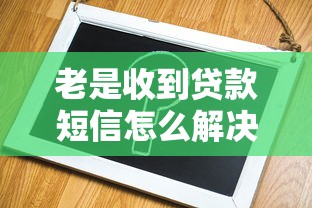 老是收到貸款短信怎么解決：頻繁收到貸款短信該如何處理