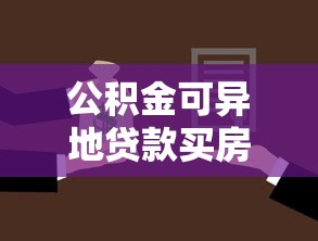 公積金可異地貸款買房：異地購房能用公積金貸款嗎