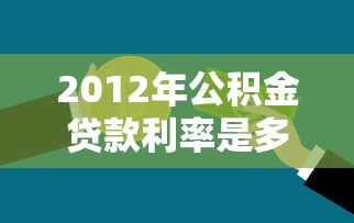 2012年公積金貸款利率是多少：2012年公積金貸款年利率多少