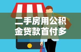 二手房用公積金貸款首付多少：公積金購買二手房最低首付比例是多少
