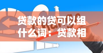 貸款的貸可以組什么詞：貸款相關詞匯有哪些組合方式