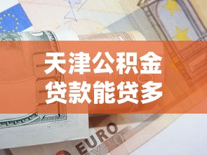 天津公積金貸款能貸多少：天津首套房公積金最高可貸多少