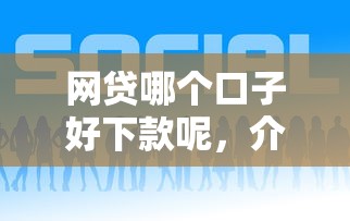 網貸哪個口子好下款呢，介紹五個2025最新現在平臺好貸款