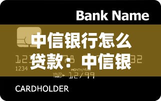 中信銀行怎么貸款：中信銀行貸款申請流程及條件有哪些