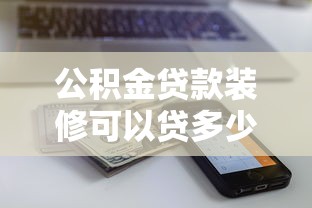 公積金貸款裝修可以貸多少錢：公積金裝修貸款額度上限是多少