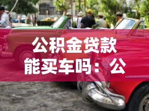 公積金貸款能買車嗎：公積金可否用于購車貸款