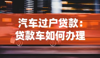 汽車過戶貸款：貸款車如何辦理過戶手續