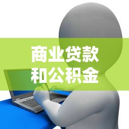 商業貸款和公積金組合貸款：企業與公積金混合信貸的條件有哪些