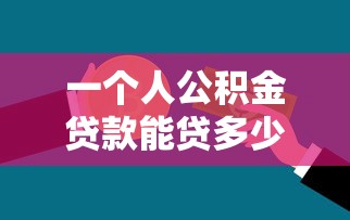 一個人公積金貸款能貸多少：單人公積金貸款額度上限是多少