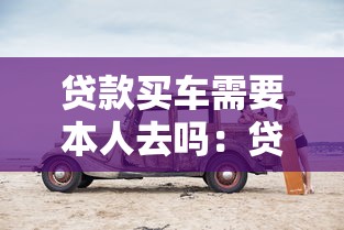 貸款買車需要本人去嗎：貸款購車必須親自辦理嗎