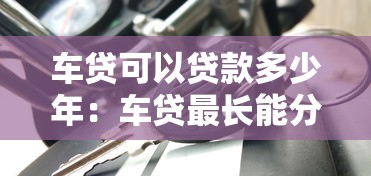車貸可以貸款多少年：車貸最長能分多少期還清