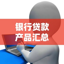 銀行貸款產(chǎn)品匯總：銀行主流貸款類型有哪些選擇