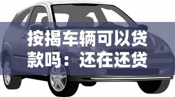 按揭車輛可以貸款嗎：還在還貸的車能申請抵押貸款嗎