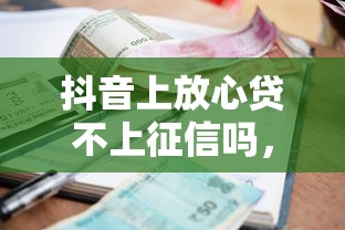 抖音上放心貸不上征信嗎，省內(nèi)五個(gè)2025最新貸款利息最低的平臺(tái)