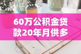 60萬公積金貸款20年月供多少：2025年公積金60萬貸20年每月還多少