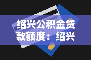 紹興公積金貸款額度：紹興公積金貸款額度最高多少