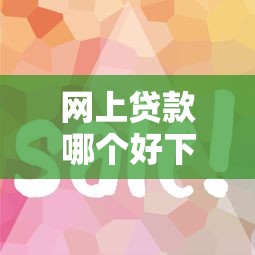 網(wǎng)上貸款哪個好下款：哪些網(wǎng)貸平臺容易通過審核