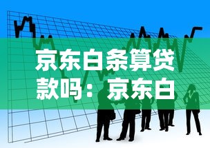 京東白條算貸款嗎：京東白條是否屬于信貸產品