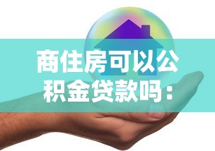 商住房可以公積金貸款嗎：商住兩用房能否申請公積金貸款
