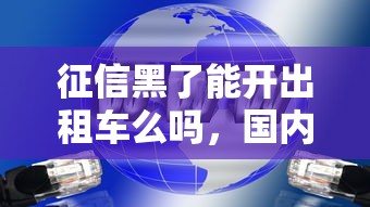 征信黑了能開出租車么嗎，國內五大2025最新66歲能貸款的平臺