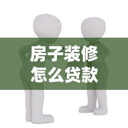房子裝修怎么貸款：裝修資金不足如何申請貸款