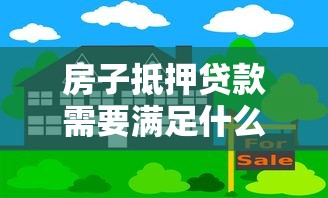 房子抵押貸款需要滿足什么條件：申請房屋抵押貸款需具備哪些基本條件