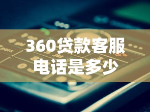 360貸款客服電話是多少：360借款官方客服熱線查詢