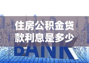 住房公積金貸款利息是多少：住房公積金貸款利率是多少