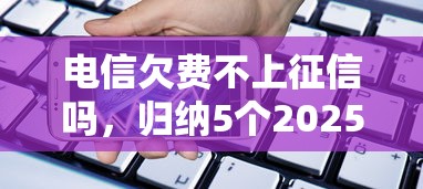 電信欠費不上征信嗎，歸納5個2025最新360貸款是平臺的