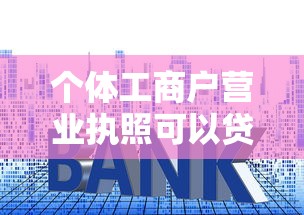 個體工商戶營業執照可以貸款嗎：個體戶執照能否申請銀行借款