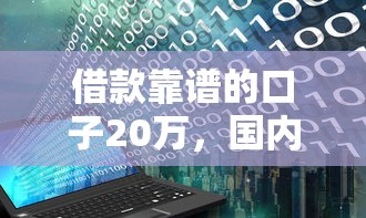 借款靠譜的口子20萬，國內五大2025最新花戶借款平臺容易通過
